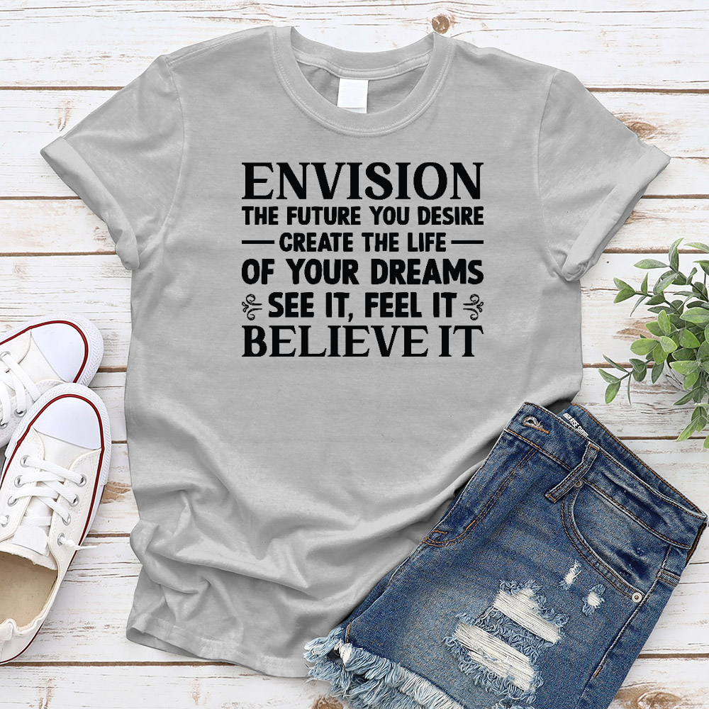 Envision The Future You Desire. Create The Life Of Your Dreams. See It, Feel It, Believe It