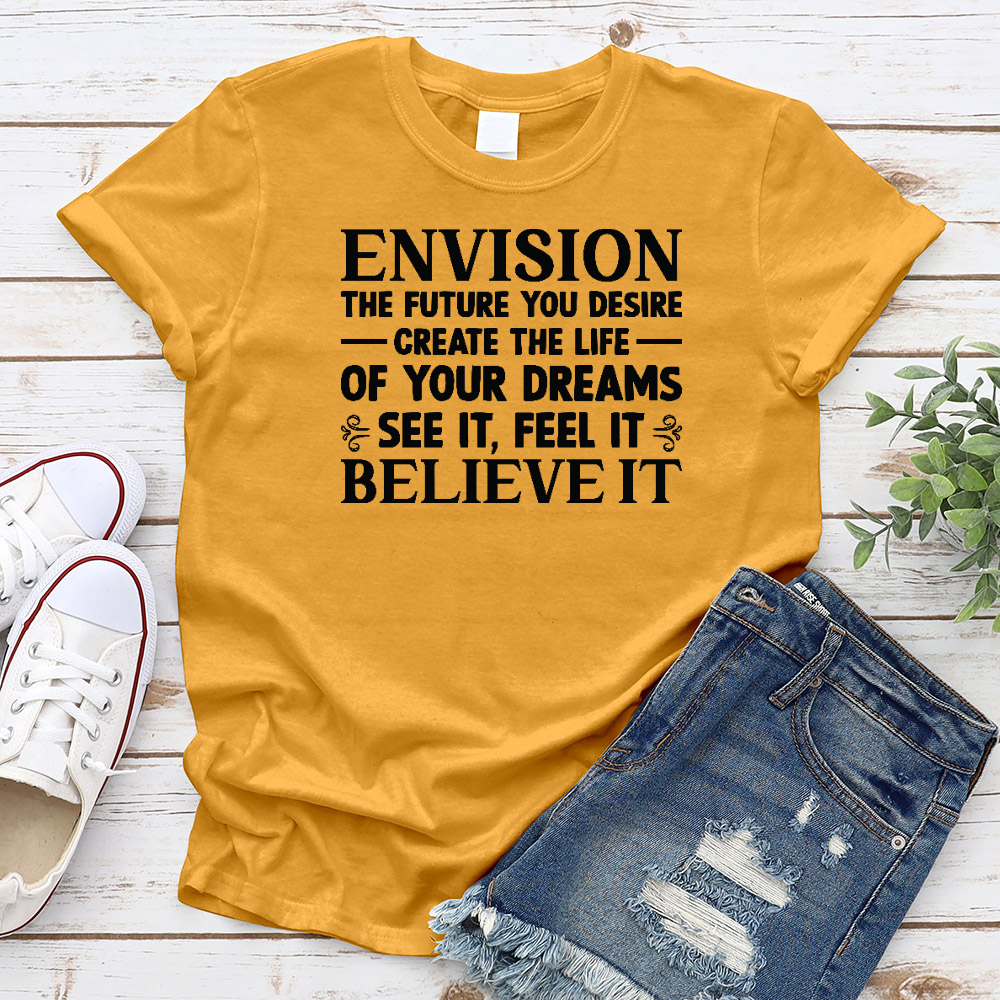 Envision The Future You Desire. Create The Life Of Your Dreams. See It, Feel It, Believe It