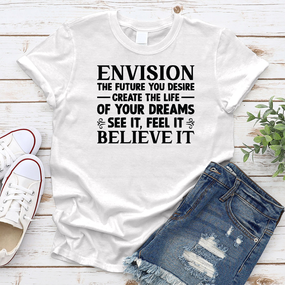 Envision The Future You Desire. Create The Life Of Your Dreams. See It, Feel It, Believe It